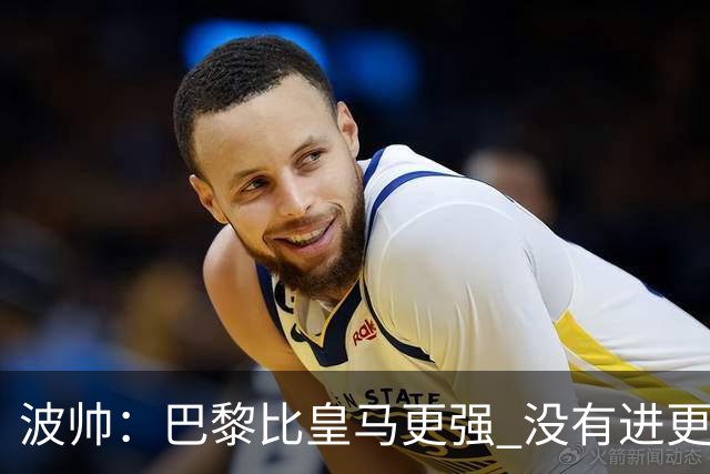 波帅：巴黎比皇马更强 没有进更多球是一大遗憾